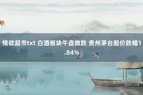 情欲超市txt 白酒板块午盘微跌 贵州茅台股价跌幅1.84%