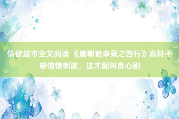 情欲超市全文阅读 《唐朝诡事录之西行》高材干够惊悚刺激，这才配叫良心剧