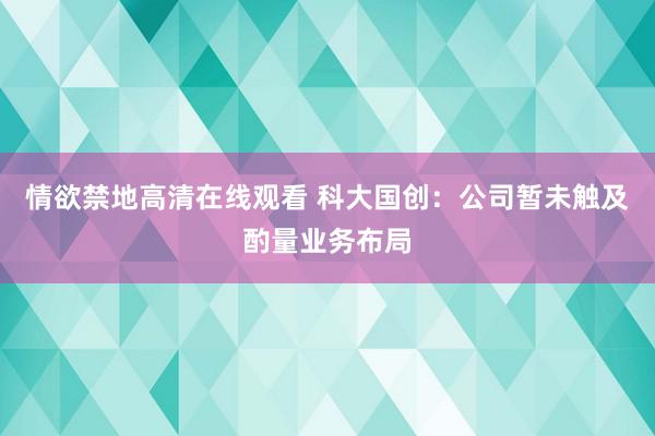 情欲禁地高清在线观看 科大国创：公司暂未触及酌量业务布局