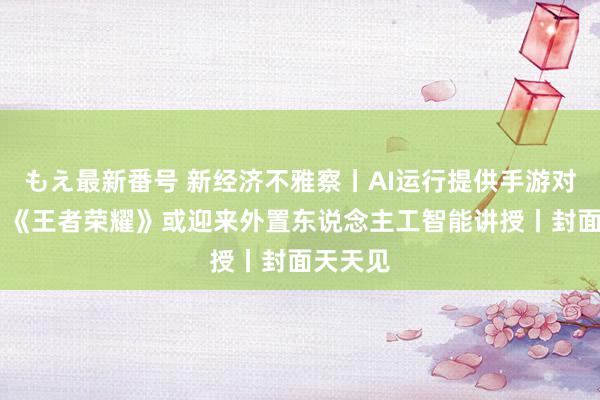 もえ最新番号 新经济不雅察丨AI运行提供手游对局提议 《王者荣耀》或迎来外置东说念主工智能讲授丨封面天天见