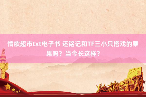 情欲超市txt电子书 还铭记和TF三小只搭戏的果果吗？当今长这样？