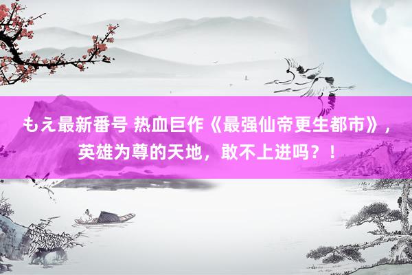 もえ最新番号 热血巨作《最强仙帝更生都市》，英雄为尊的天地，敢不上进吗？！