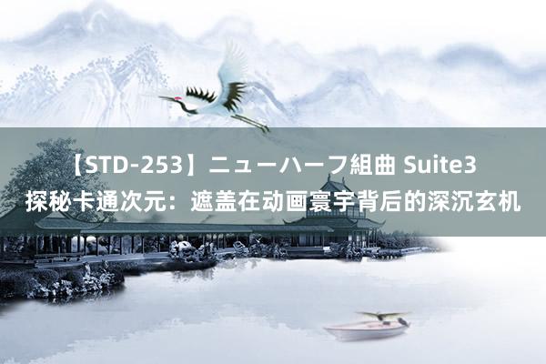 【STD-253】ニューハーフ組曲 Suite3 探秘卡通次元：遮盖在动画寰宇背后的深沉玄机