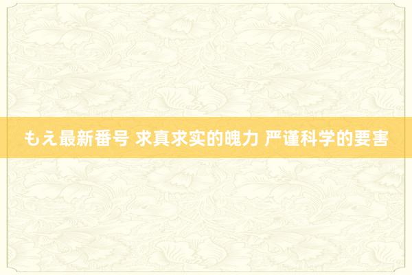 もえ最新番号 求真求实的魄力 严谨科学的要害