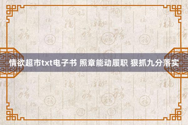 情欲超市txt电子书 照章能动履职 狠抓九分落实