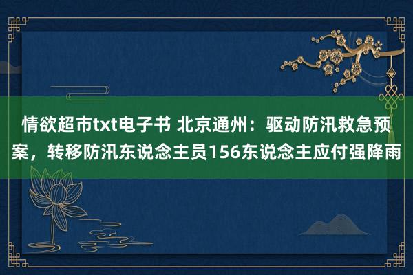 情欲超市txt电子书 北京通州：驱动防汛救急预案，转移防汛东说念主员156东说念主应付强降雨