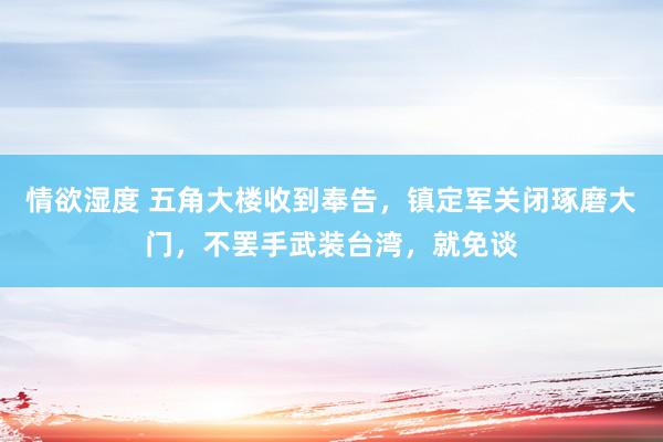 情欲湿度 五角大楼收到奉告，镇定军关闭琢磨大门，不罢手武装台湾，就免谈