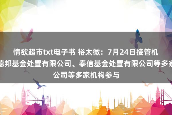 情欲超市txt电子书 裕太微：7月24日接管机构调研，德邦基金处置有限公司、泰信基金处置有限公司等多家机构参与