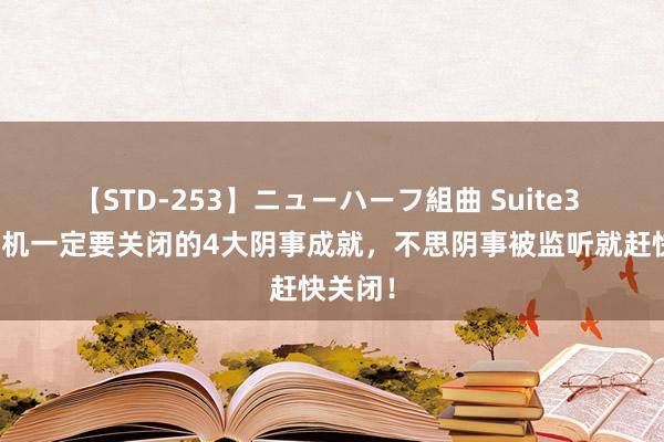 【STD-253】ニューハーフ組曲 Suite3 小米手机一定要关闭的4大阴事成就，不思阴事被监听就赶快关闭！