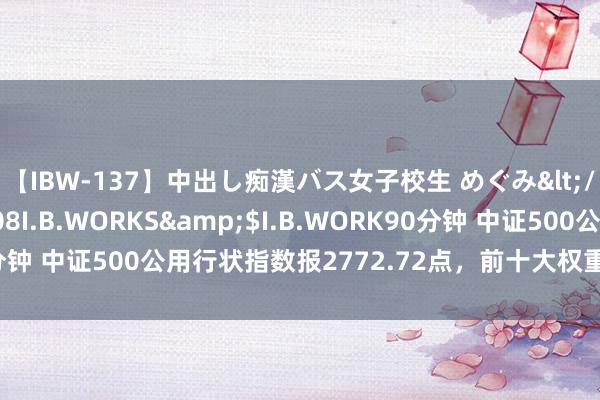 【IBW-137】中出し痴漢バス女子校生 めぐみ</a>2009-05-08I.B.WORKS&$I.B.WORK90分钟 中证500公用行状指数报2772.72点，前十大权重包含申能股份等