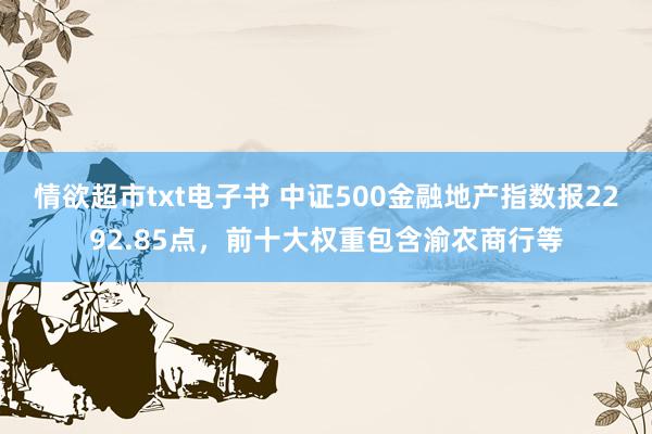 情欲超市txt电子书 中证500金融地产指数报2292.85点，前十大权重包含渝农商行等