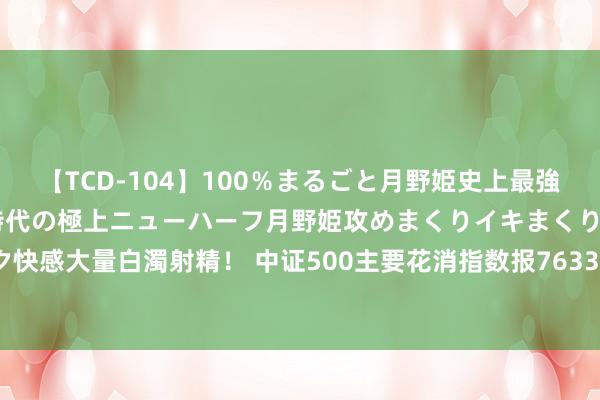 【TCD-104】100％まるごと月野姫史上最強ベスト！ 究極の玉竿付き時代の極上ニューハーフ月野姫攻めまくりイキまくりファック快感大量白濁射精！ 中证500主要花消指数报7633.34点，前十大权重包含梅花生物等