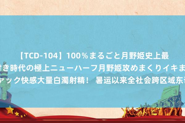 【TCD-104】100％まるごと月野姫史上最強ベスト！ 究極の玉竿付き時代の極上ニューハーフ月野姫攻めまくりイキまくりファック快感大量白濁射精！ 暑运以来全社会跨区域东说念主员流动日均1.7亿东说念主次