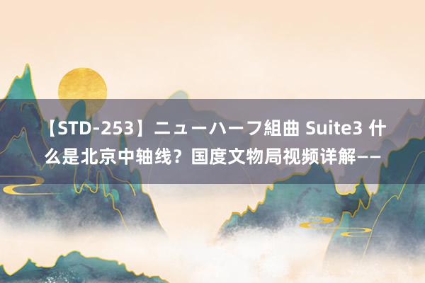 【STD-253】ニューハーフ組曲 Suite3 什么是北京中轴线？国度文物局视频详解——