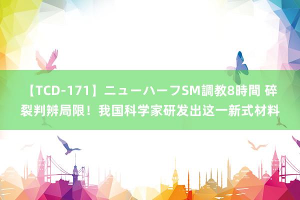 【TCD-171】ニューハーフSM調教8時間 碎裂判辨局限！我国科学家研发出这一新式材料