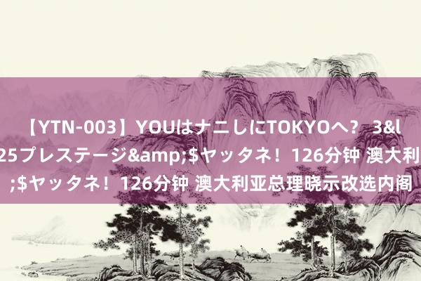 【YTN-003】YOUはナニしにTOKYOへ？ 3</a>2016-11-25プレステージ&$ヤッタネ！126分钟 澳大利亚总理晓示改选内阁