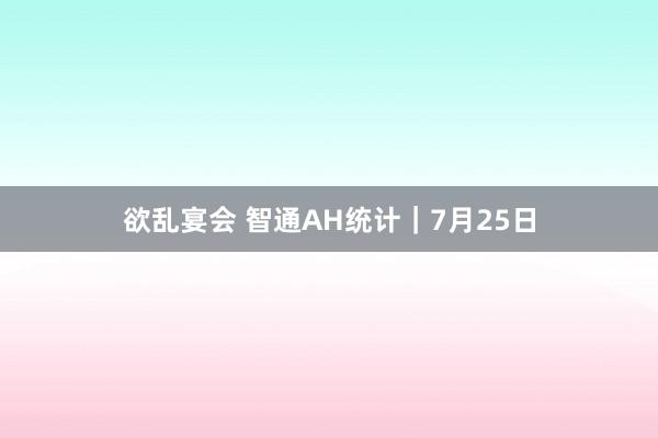 欲乱宴会 智通AH统计｜7月25日