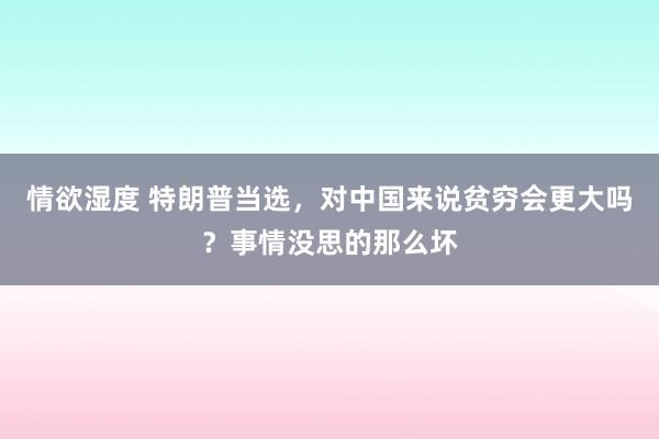 情欲湿度 特朗普当选，对中国来说贫穷会更大吗？事情没思的那么坏