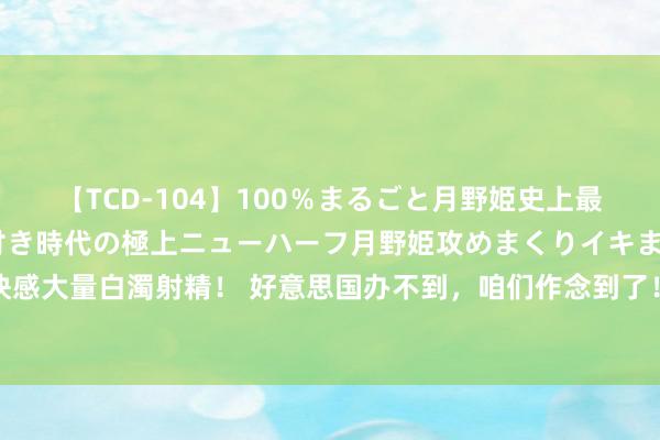 【TCD-104】100％まるごと月野姫史上最強ベスト！ 究極の玉竿付き時代の極上ニューハーフ月野姫攻めまくりイキまくりファック快感大量白濁射精！ 好意思国办不到，咱们作念到了！中国促成巴勒斯坦各派妥协展现东方聪惠