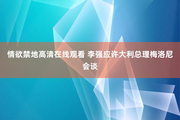 情欲禁地高清在线观看 李强应许大利总理梅洛尼会谈