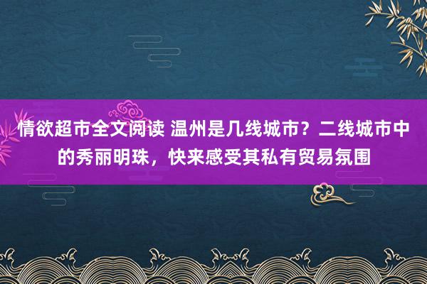 情欲超市全文阅读 温州是几线城市？二线城市中的秀丽明珠，快来感受其私有贸易氛围