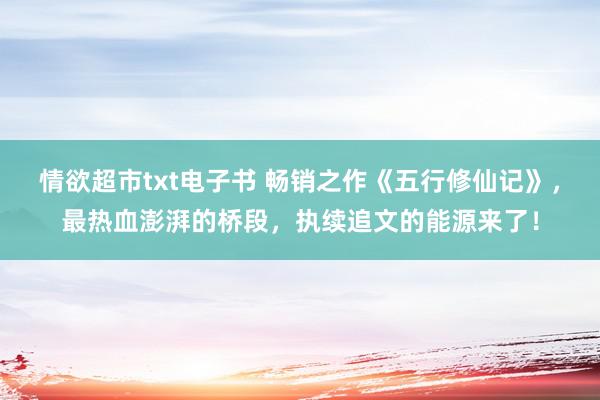 情欲超市txt电子书 畅销之作《五行修仙记》，最热血澎湃的桥段，执续追文的能源来了！