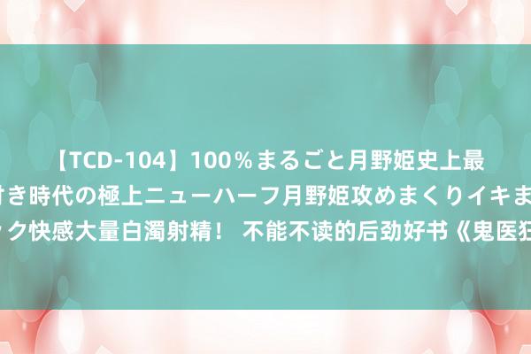 【TCD-104】100％まるごと月野姫史上最強ベスト！ 究極の玉竿付き時代の極上ニューハーフ月野姫攻めまくりイキまくりファック快感大量白濁射精！ 不能不读的后劲好书《鬼医狂妃毒步寰宇》，看好意思满思撩男神！