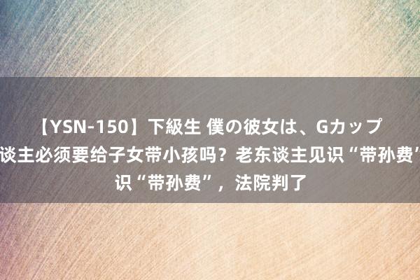 【YSN-150】下級生 僕の彼女は、Gカップ めぐみ 老东谈主必须要给子女带小孩吗？老东谈主见识“带孙费”，法院判了