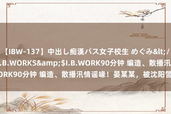 【IBW-137】中出し痴漢バス女子校生 めぐみ</a>2009-05-08I.B.WORKS&$I.B.WORK90分钟 编造、散播汛情谣喙！晏某某，被沈阳警方持获！