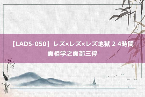 【LADS-050】レズ×レズ×レズ地獄 2 4時間 面相学之面部三停