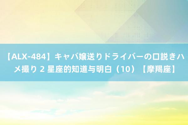 【ALX-484】キャバ嬢送りドライバーの口説きハメ撮り 2 星座的知道与明白（10）【摩羯座】