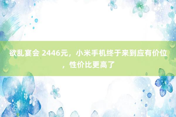 欲乱宴会 2446元，小米手机终于来到应有价位，性价比更高了