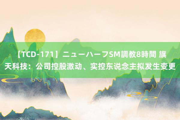 【TCD-171】ニューハーフSM調教8時間 旗天科技：公司控股激动、实控东说念主拟发生变更