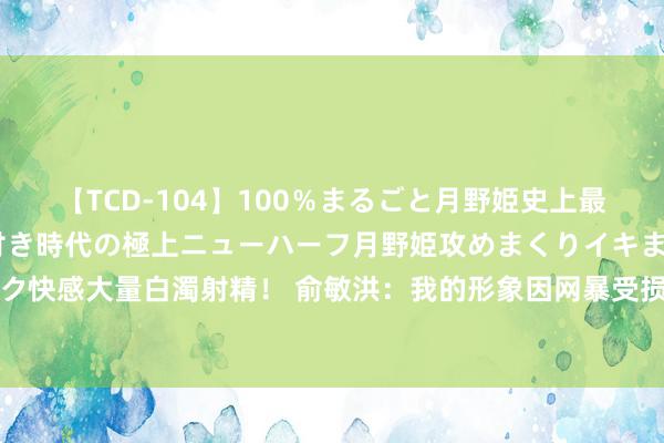 【TCD-104】100％まるごと月野姫史上最強ベスト！ 究極の玉竿付き時代の極上ニューハーフ月野姫攻めまくりイキまくりファック快感大量白濁射精！ 俞敏洪：我的形象因网暴受损，大家不讲理可重选CEO，网友急坏了