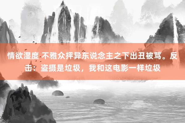 情欲湿度 不雅众抨异东说念主之下出丑被骂。反击：盗摄是垃圾，我和这电影一样垃圾