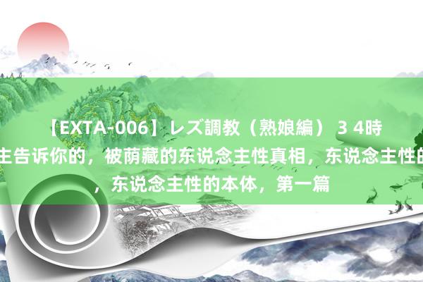 【EXTA-006】レズ調教（熟娘編） 3 4時間 莫得东说念主告诉你的，被荫藏的东说念主性真相，东说念主性的本体，第一篇