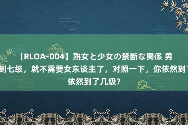 【RLOA-004】熟女と少女の禁断な関係 男东谈主到七级，就不需要女东谈主了，对照一下，你依然到了几级？