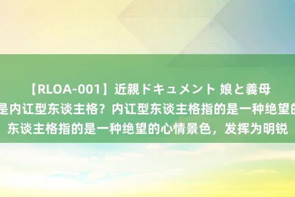 【RLOA-001】近親ドキュメント 娘と義母の禁じられた関係 什么是内讧型东谈主格？内讧型东谈主格指的是一种绝望的心情景色，发挥为明锐