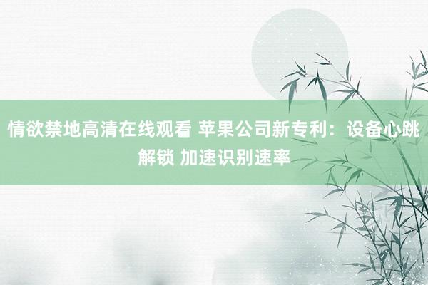 情欲禁地高清在线观看 苹果公司新专利：设备心跳解锁 加速识别速率