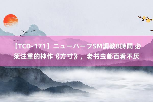 【TCD-171】ニューハーフSM調教8時間 必须注重的神作《方寸》，老书虫都百看不厌