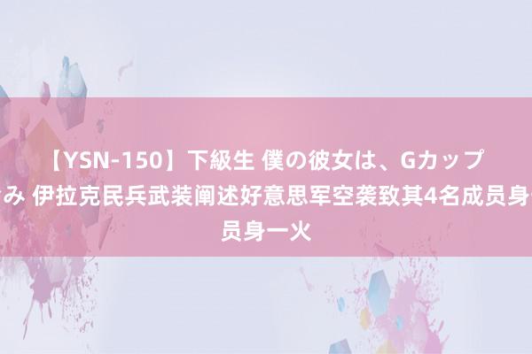 【YSN-150】下級生 僕の彼女は、Gカップ めぐみ 伊拉克民兵武装阐述好意思军空袭致其4名成员身一火