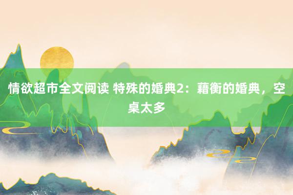 情欲超市全文阅读 特殊的婚典2：藉衡的婚典，空桌太多