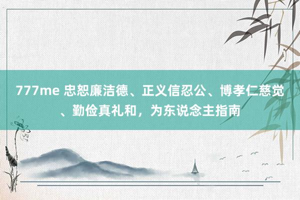 777me 忠恕廉洁德、正义信忍公、博孝仁慈觉、勤俭真礼和，为东说念主指南