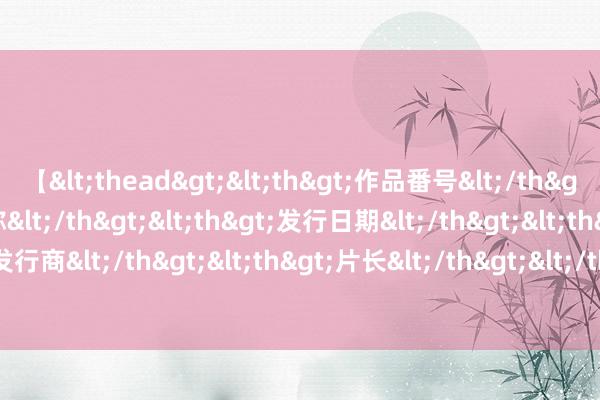 【<thead><th>作品番号</th><th>作品名称</th><th>发行日期</th><th>发行商</th><th>片长</th></thead> 东谈主到中年重拾暖热