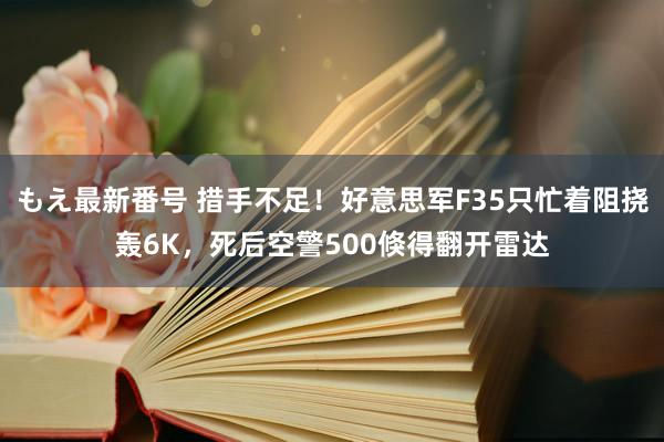 もえ最新番号 措手不足！好意思军F35只忙着阻挠轰6K，死后空警500倏得翻开雷达