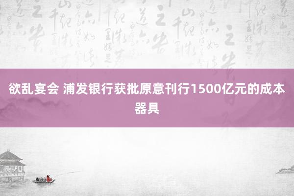 欲乱宴会 浦发银行获批原意刊行1500亿元的成本器具