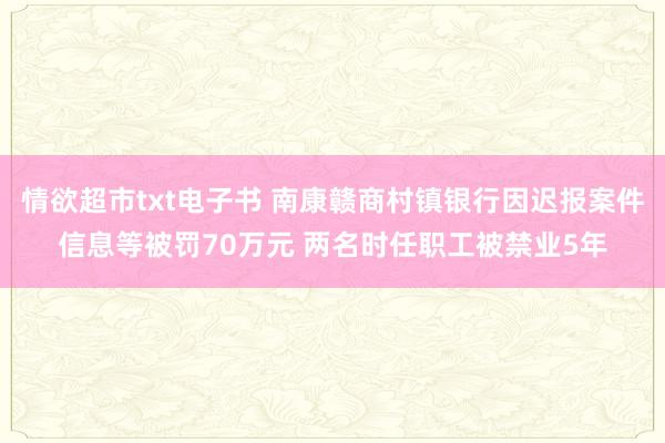 情欲超市txt电子书 南康赣商村镇银行因迟报案件信息等被罚70万元 两名时任职工被禁业5年