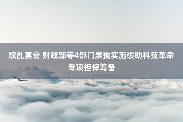 欲乱宴会 财政部等4部门聚拢实施缓助科技革命专项担保筹备