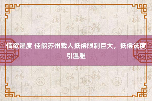 情欲湿度 佳能苏州裁人抵偿限制巨大，抵偿法度引温雅