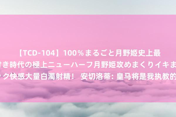 【TCD-104】100％まるごと月野姫史上最強ベスト！ 究極の玉竿付き時代の極上ニューハーフ月野姫攻めまくりイキまくりファック快感大量白濁射精！ 安切洛蒂: 皇马将是我执教的终末一家俱乐部, 我不期待执教国度队